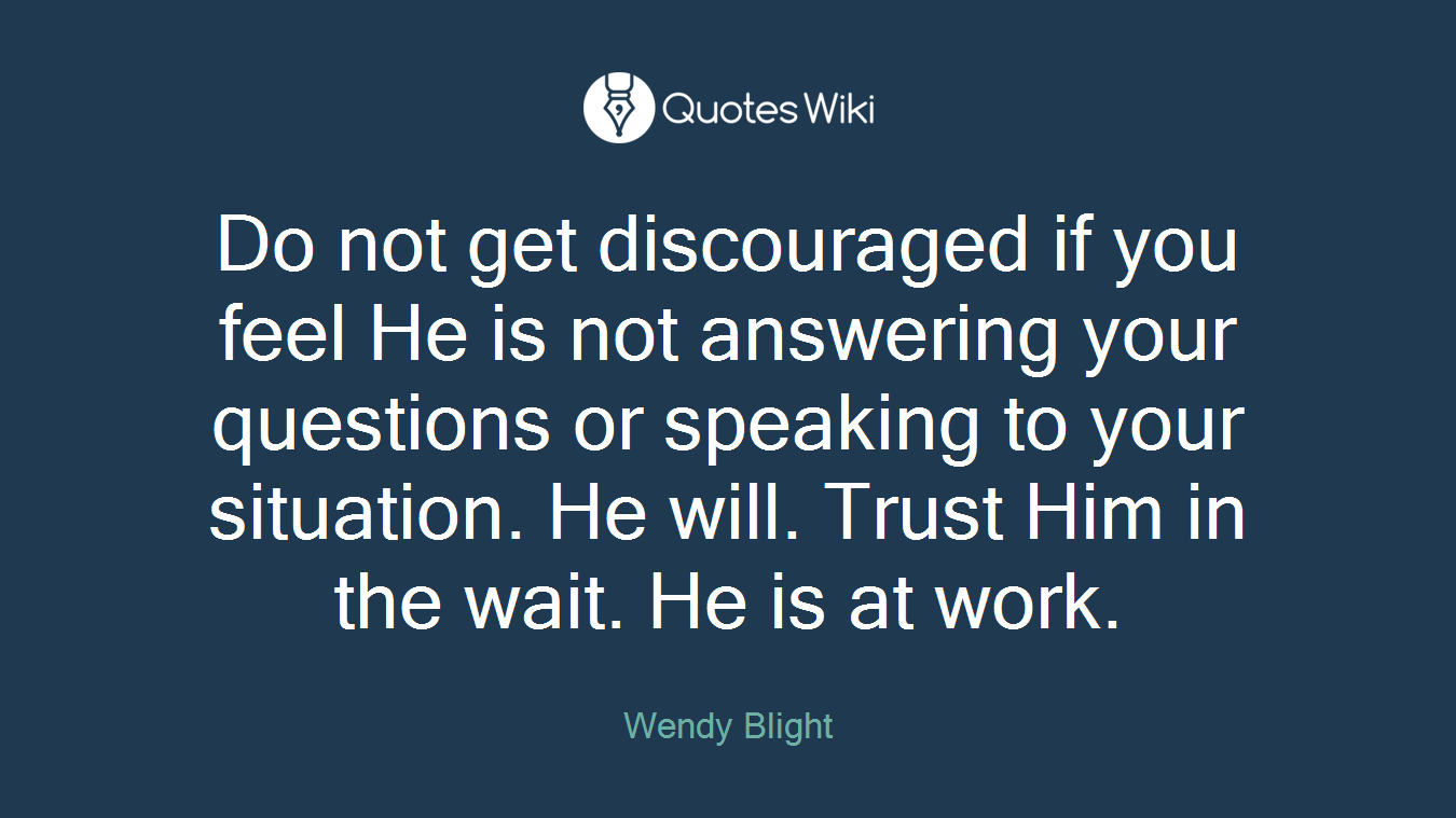 Do not get discouraged if you feel He is not answering your questions or speaking to your situation. He will. Trust Him in the wait. He is at work.