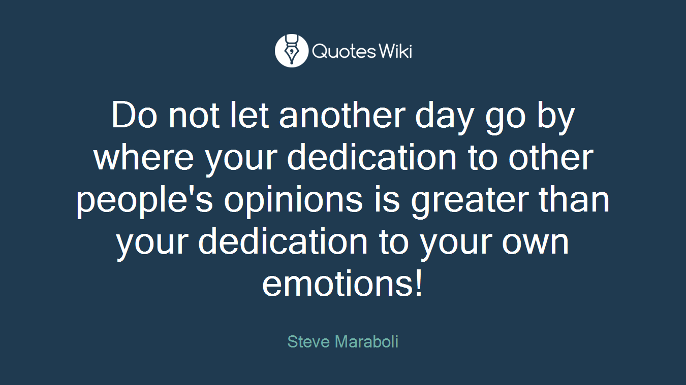 Do not let another day go by where your dedication to other people's opinions is greater than your dedication to your own emotions!