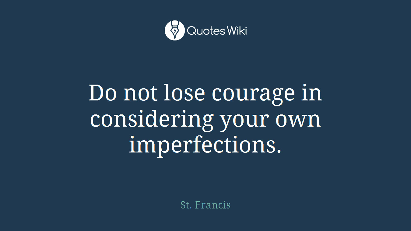 Do not lose courage in considering your own imperfections.