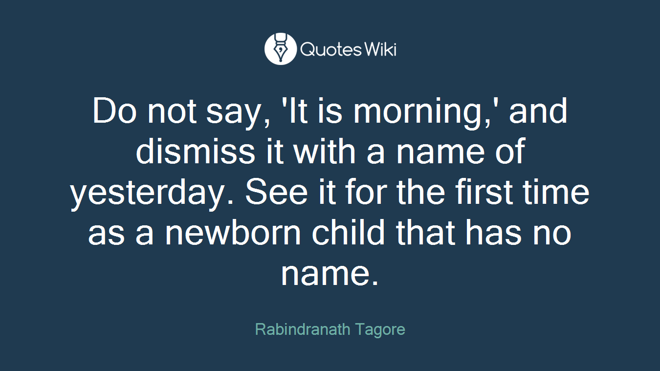 Do not say, 'It is morning,' and dismiss it with a name of yesterday. See it for the first time as a newborn child that has no name.