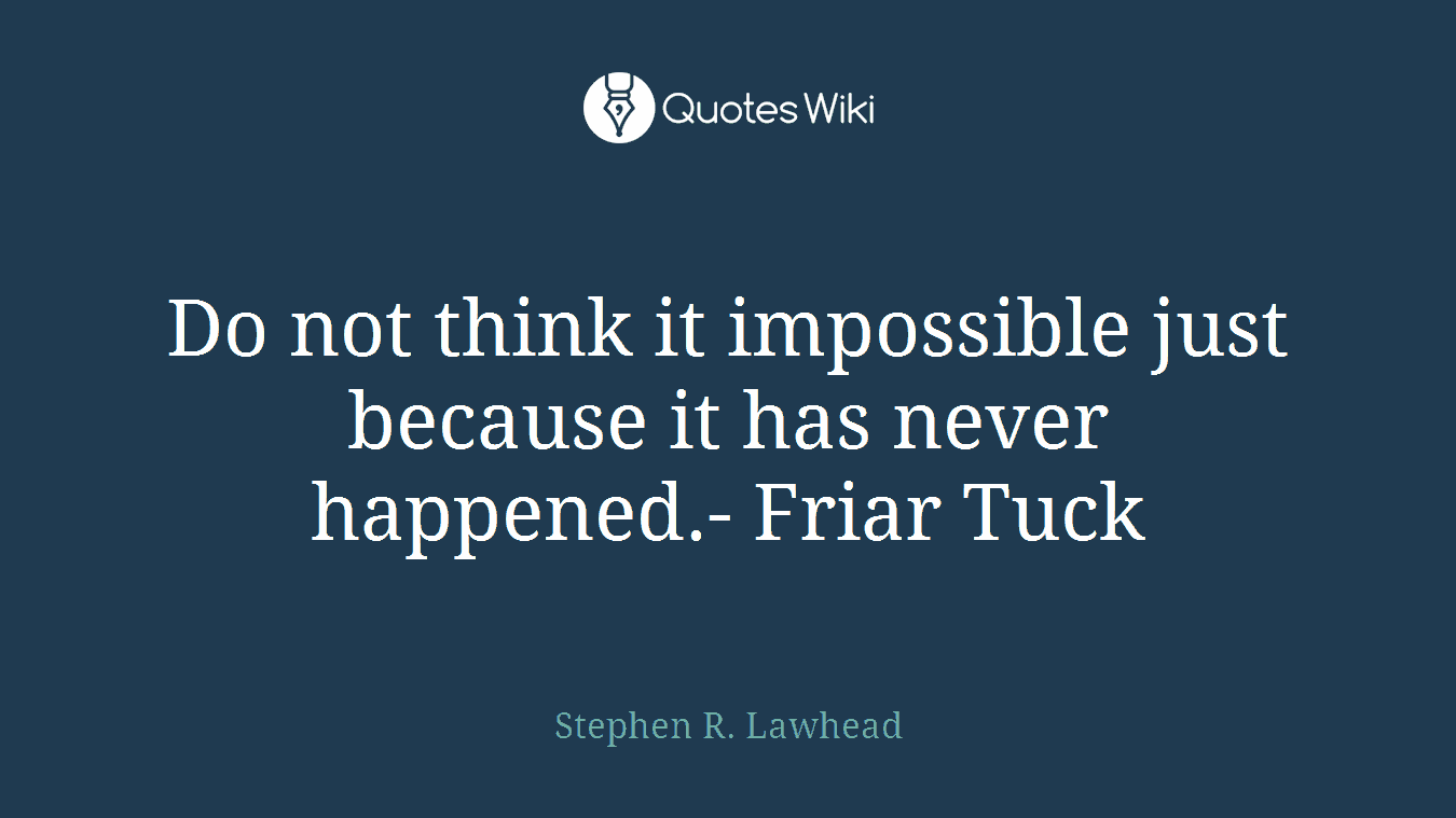 Do not think it impossible just because it has never happened.- Friar Tuck