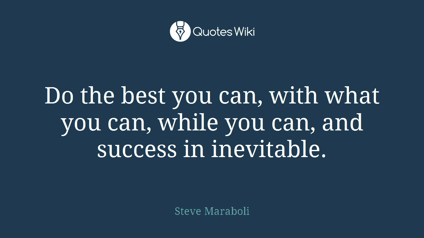Do the best you can, with what you can, while you can, and success in inevitable.