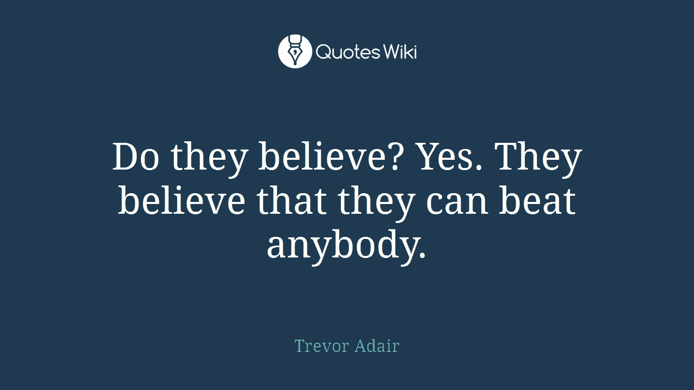 Do they believe? Yes. They believe that they can beat anybody.