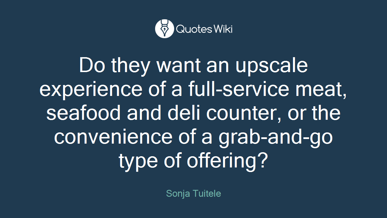 Do they want an upscale experience of a full-service meat, seafood and deli counter, or the convenience of a grab-and-go type of offering?