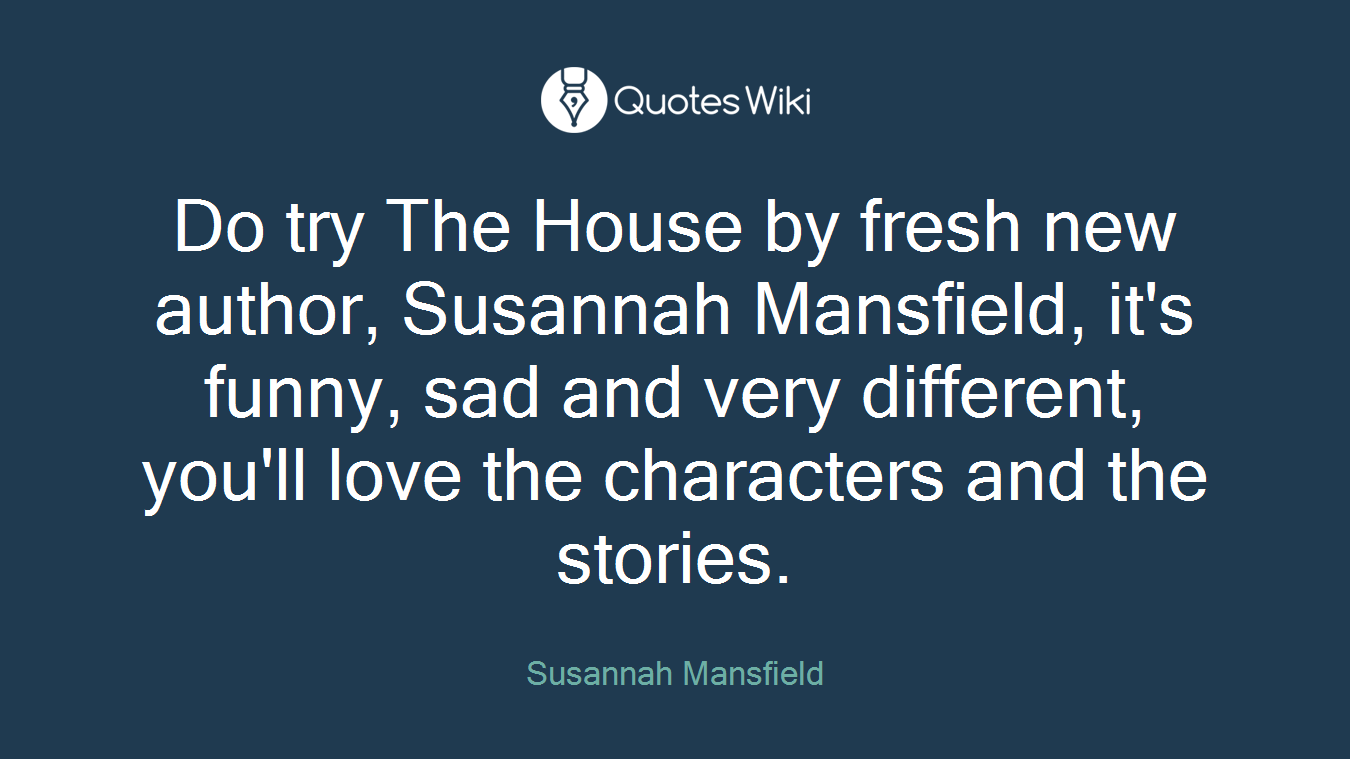 Do try The House by fresh new author, Susannah Mansfield, it's funny, sad and very different, you'll love the characters and the stories.
