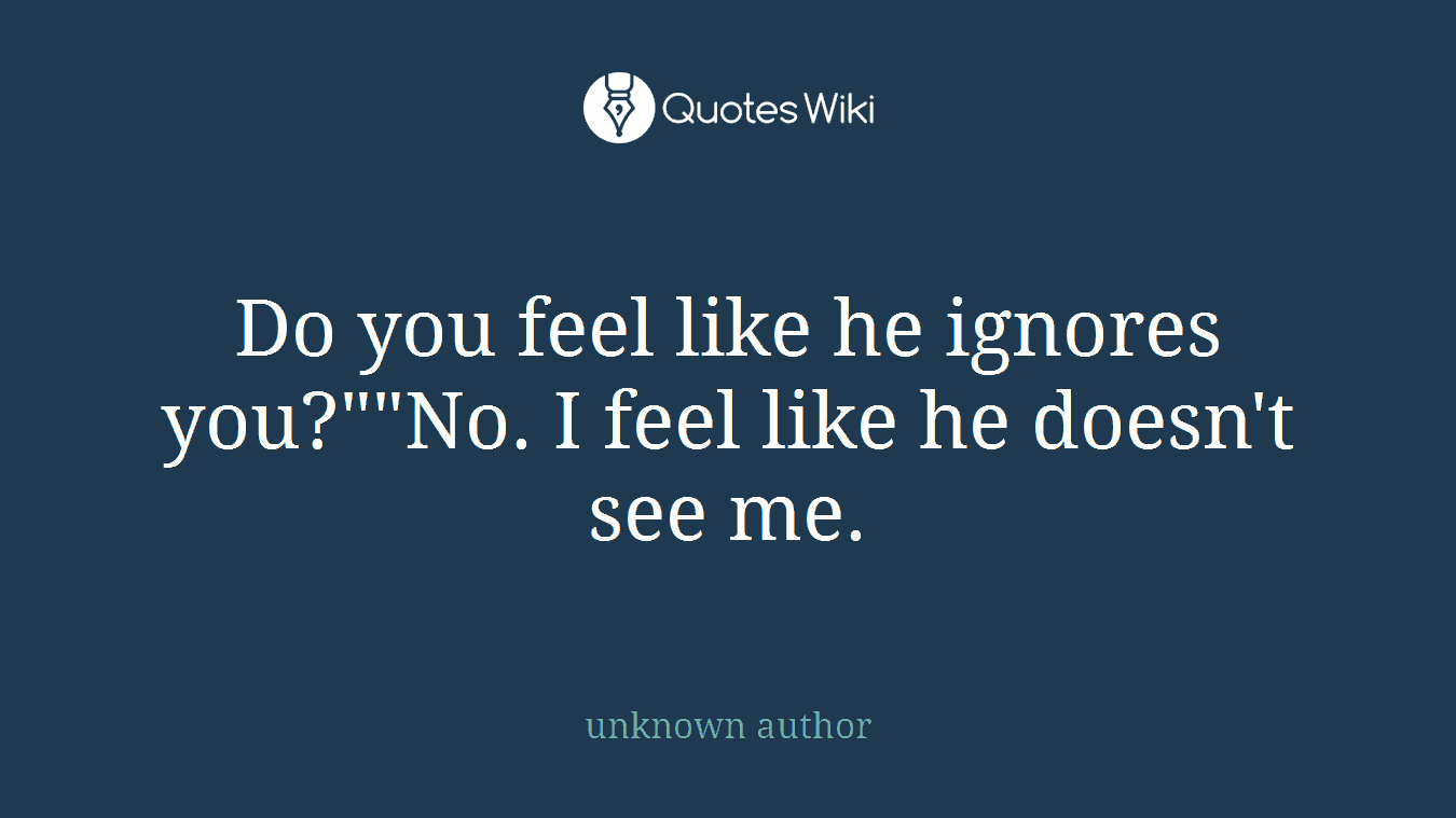 Do you feel like he ignores you?""No. I feel like he doesn't see me.