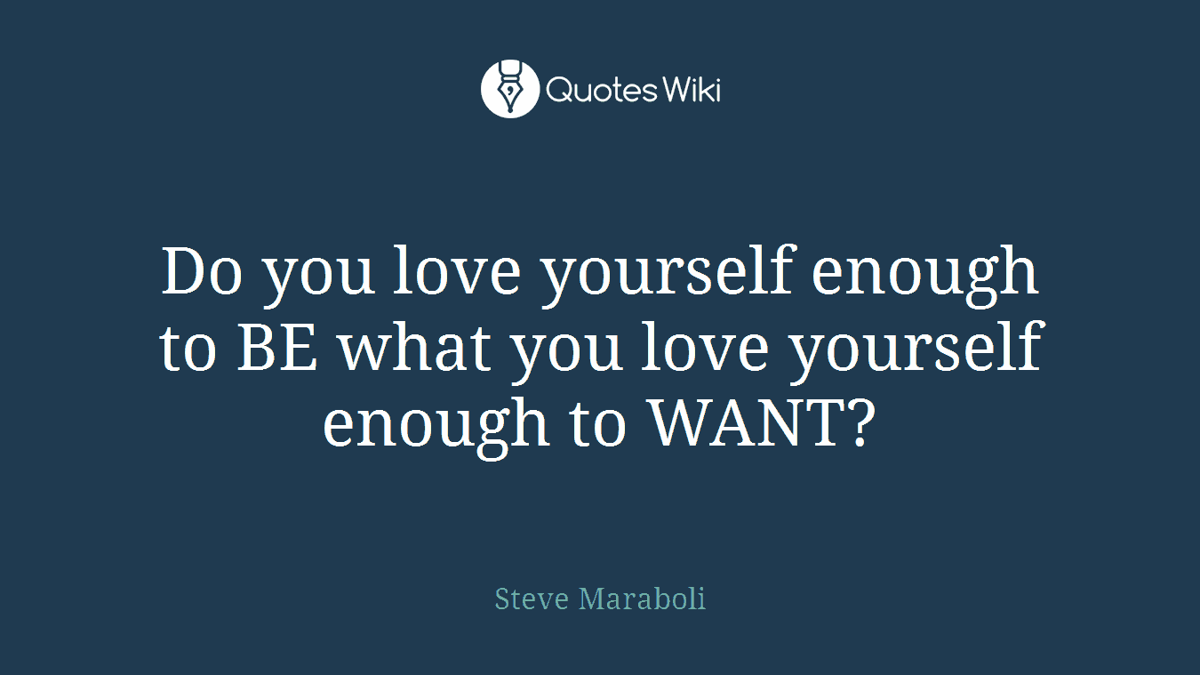 Do you love yourself enough to BE what you love yourself enough to WANT?
