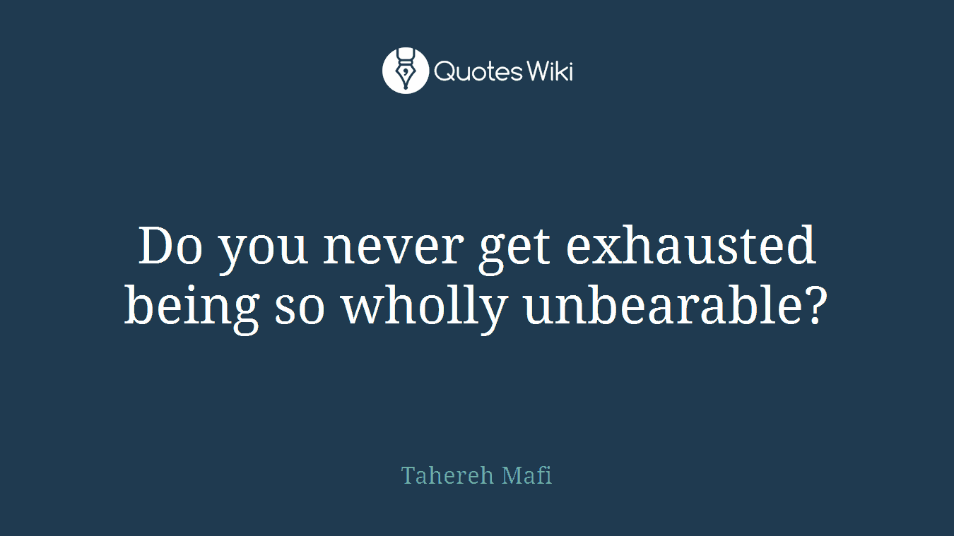 Do you never get exhausted being so wholly unbearable?