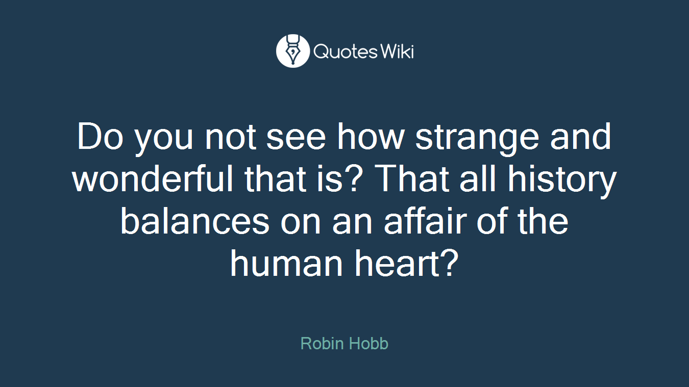 Do you not see how strange and wonderful that is? That all history balances on an affair of the human heart?
