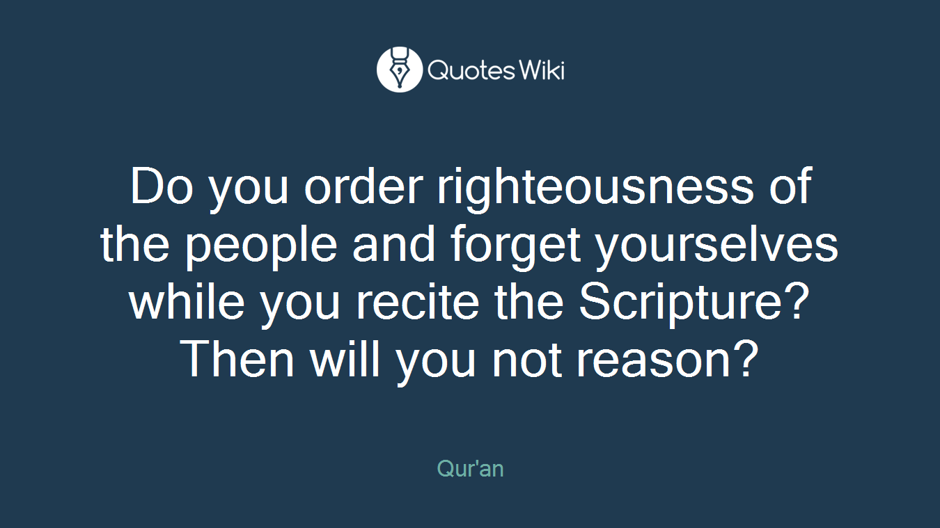 Do you order righteousness of the people and forget yourselves while you recite the Scripture? Then will you not reason?