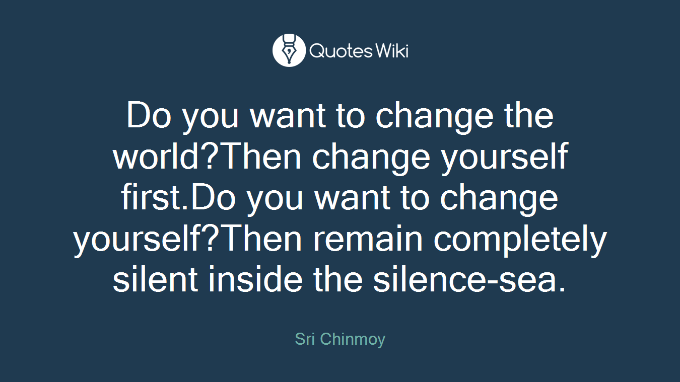 Do you want to change the world?Then change yourself first.Do you want to change yourself?Then remain completely silent inside the silence-sea.