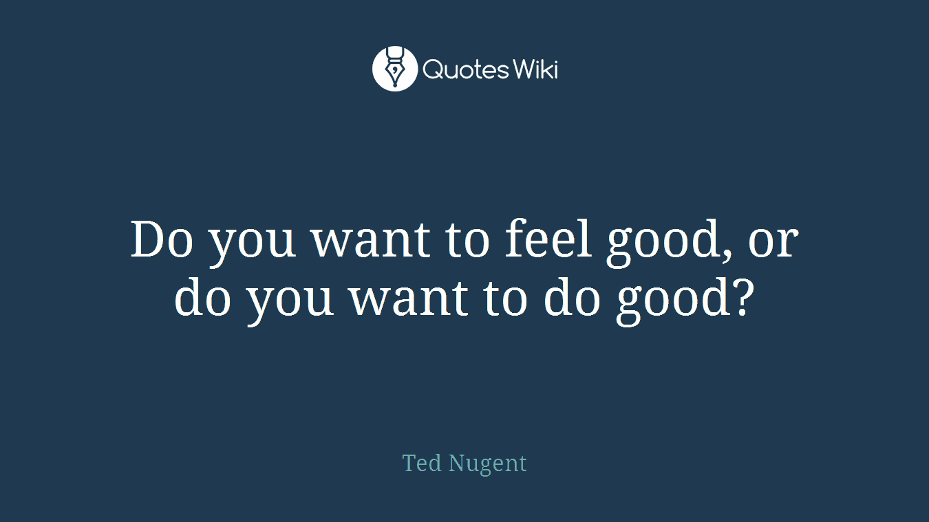 Do you want to feel good, or do you want to do good?