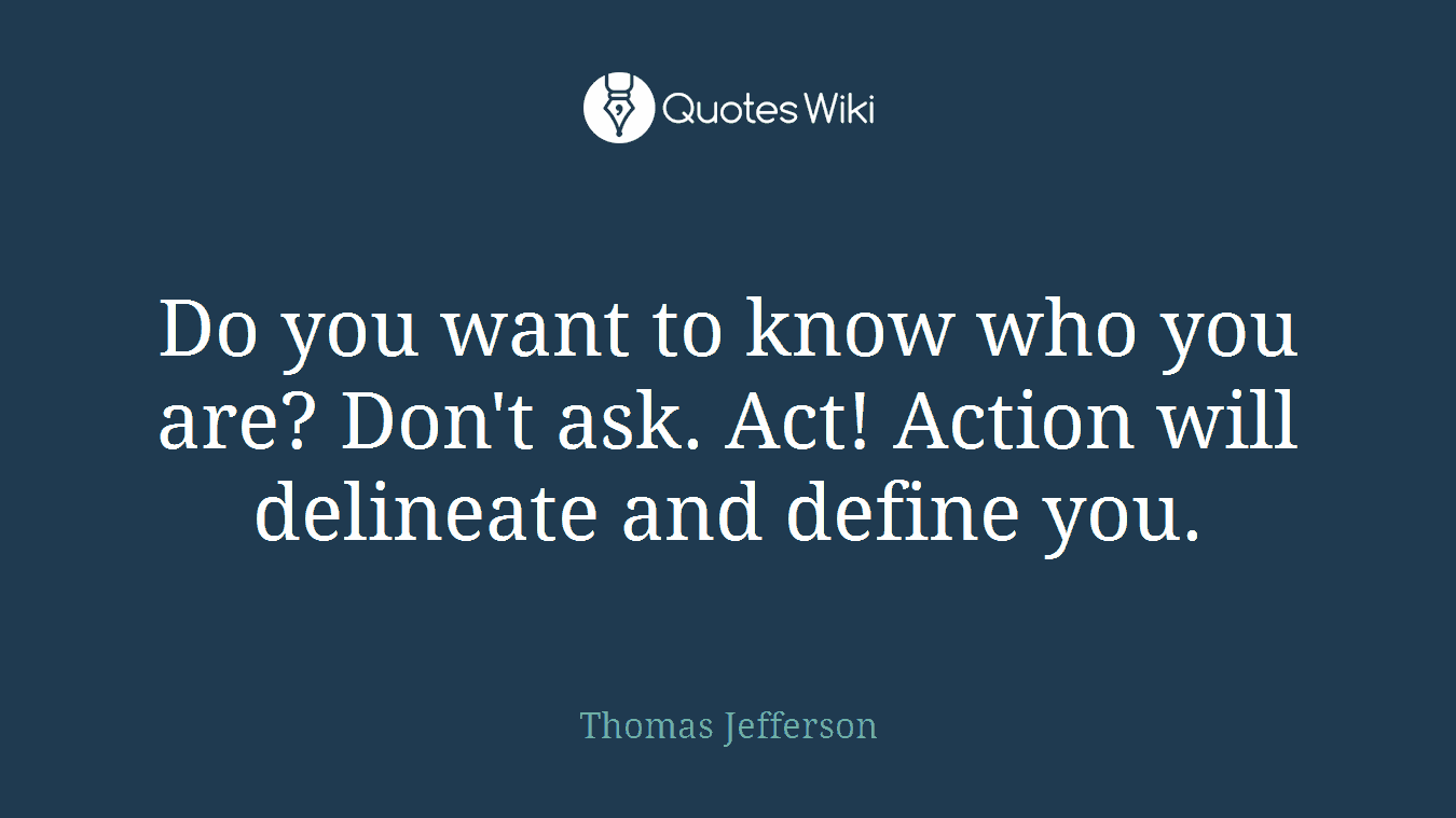 Do you want to know who you are? Don't ask. Act! Action will delineate and define you.