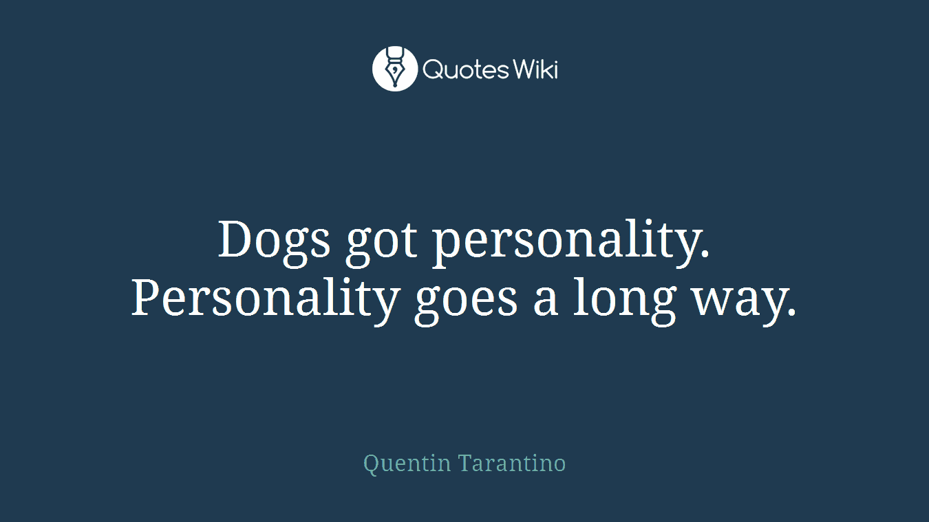 Dogs got personality. Personality goes a long way.