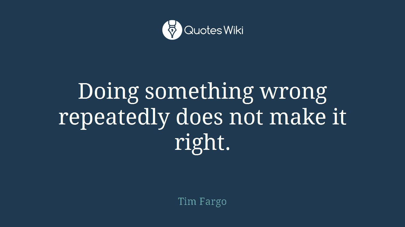 Doing something wrong repeatedly does not make it right.