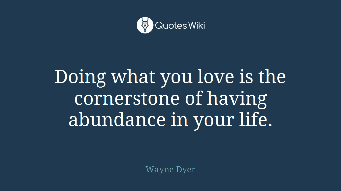 Doing what you love is the cornerstone of having abundance in your life.