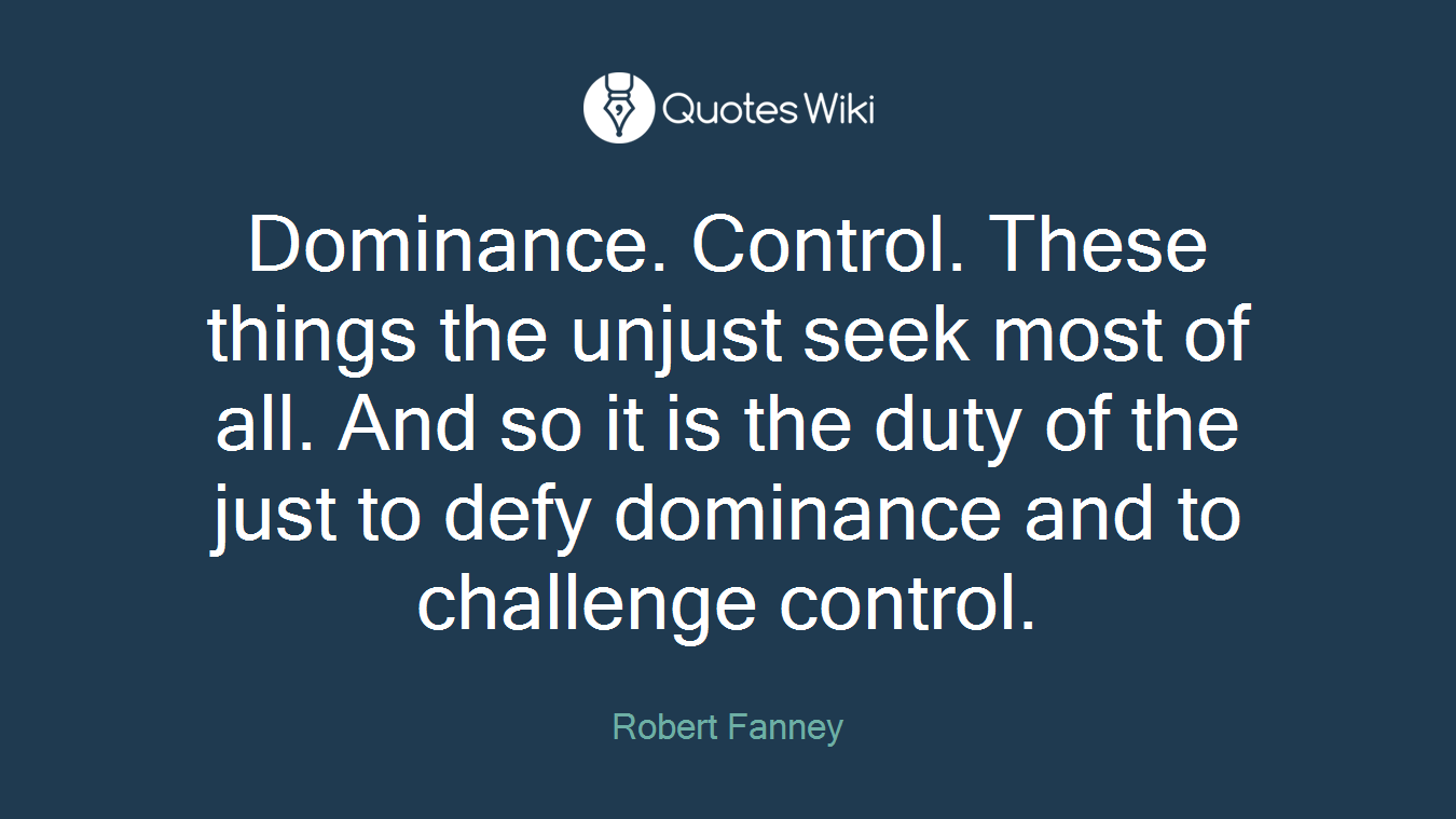 Dominance. Control. These things the unjust seek most of all. And so it is the duty of the just to defy dominance and to challenge control.