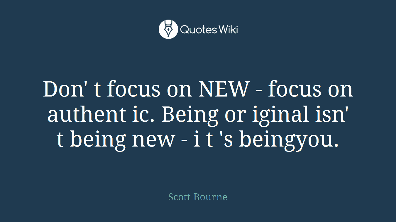 Don' t focus on NEW - focus on authent ic. Being or iginal isn' t being new - i t 's beingyou.