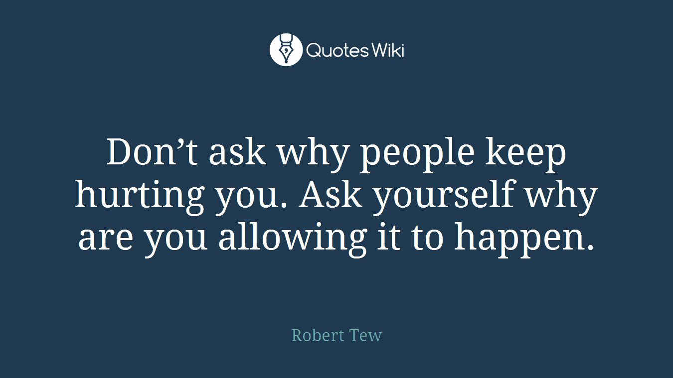 Don’t ask why people keep hurting you. Ask yourself why are you allowing it to happen.