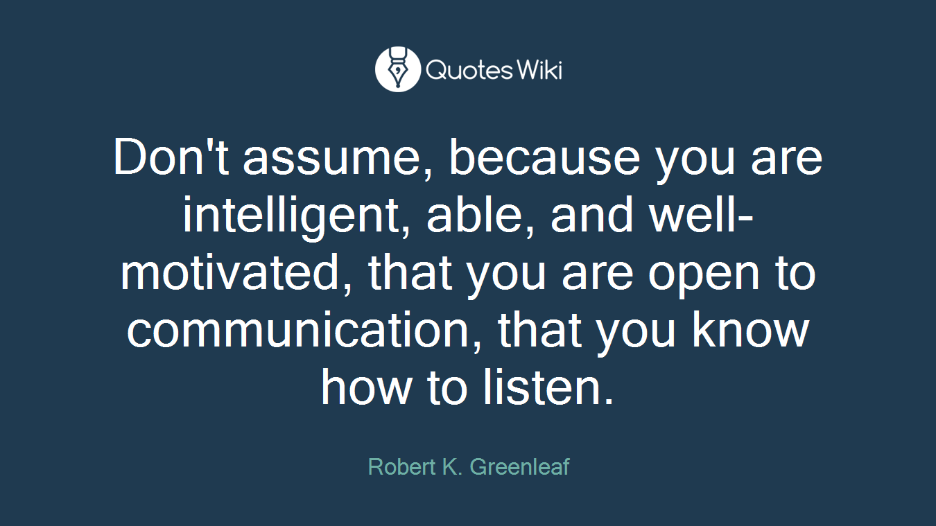 Don't assume, because you are intelligent, able, and well-motivated, that you are open to communication, that you know how to listen.