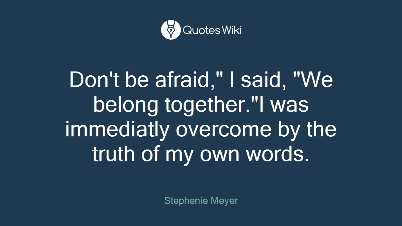 Don't be afraid," I said, "We belong together."I was immediatly overcome by the truth of my own words.