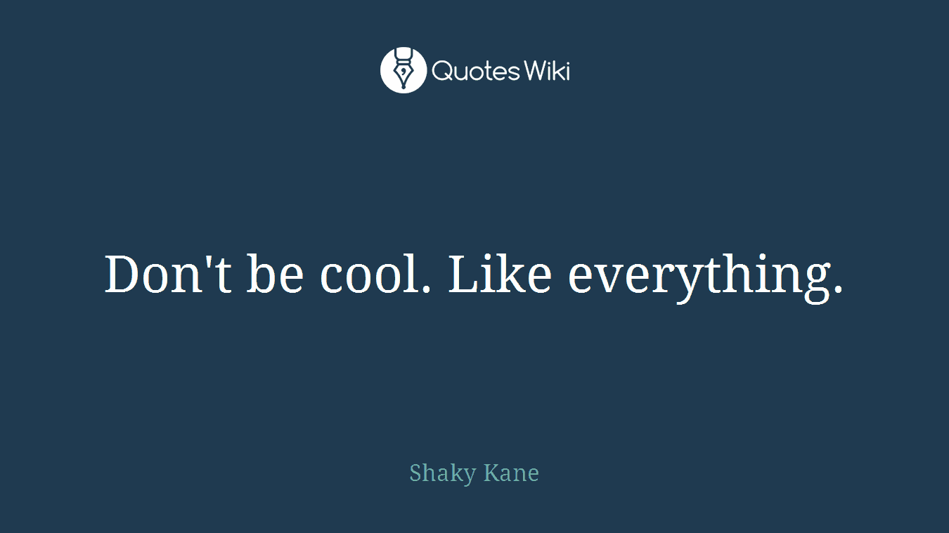 Don't be cool. Like everything.