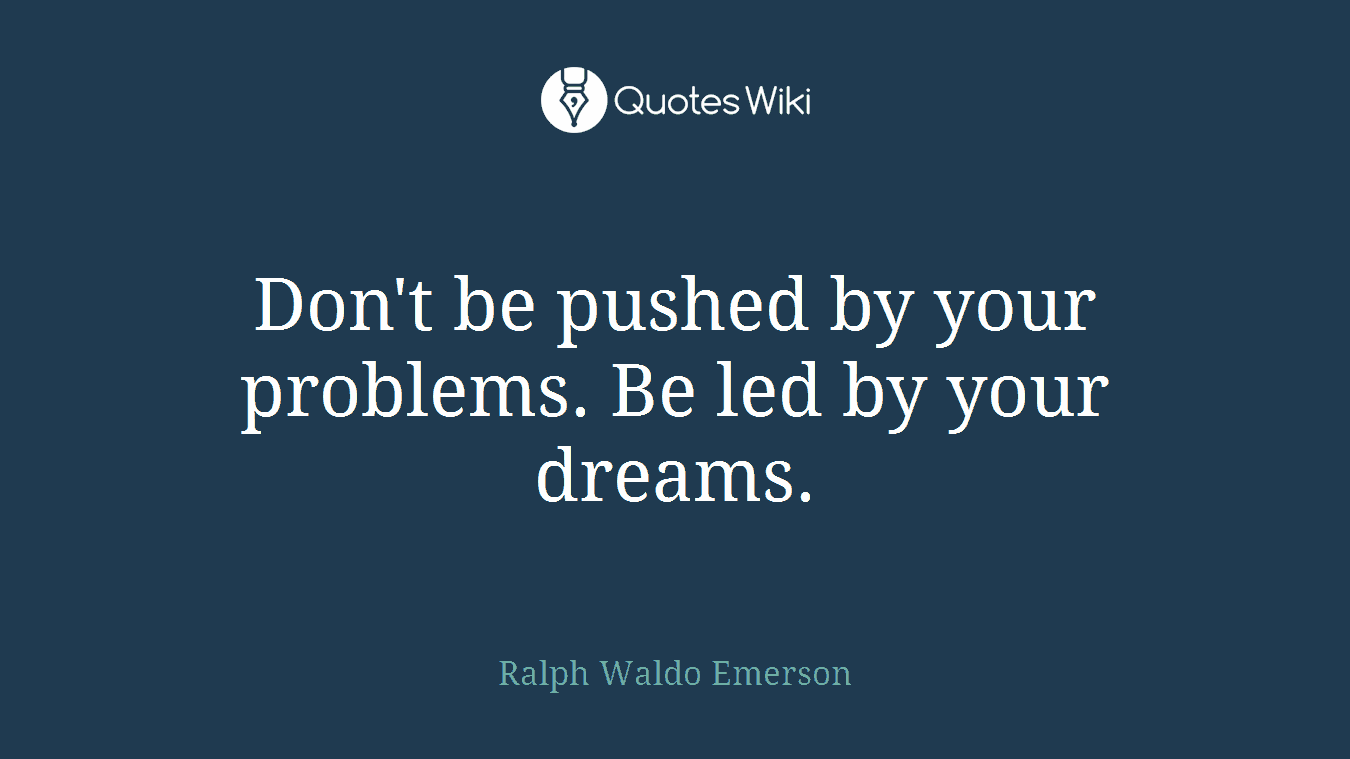 Don't be pushed by your problems. Be led by your dreams.