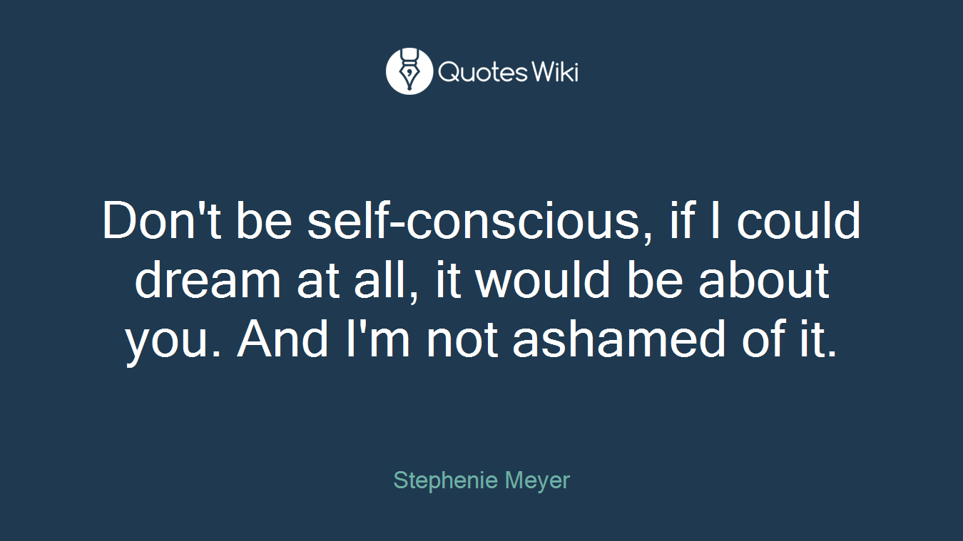 Don't be self-conscious, if I could dream at all, it would be about you. And I'm not ashamed of it.