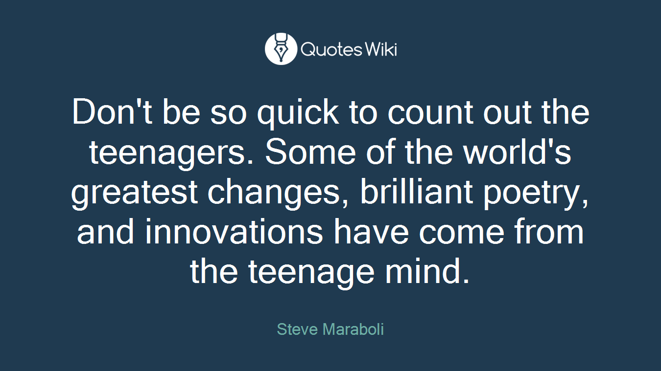Don't be so quick to count out the teenagers. Some of the world's greatest changes, brilliant poetry, and innovations have come from the teenage mind.