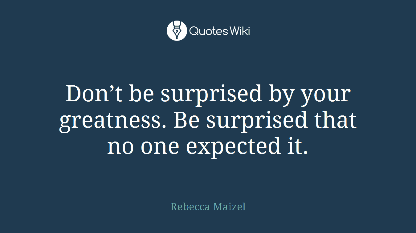Don’t be surprised by your greatness. Be surprised that no one expected it.
