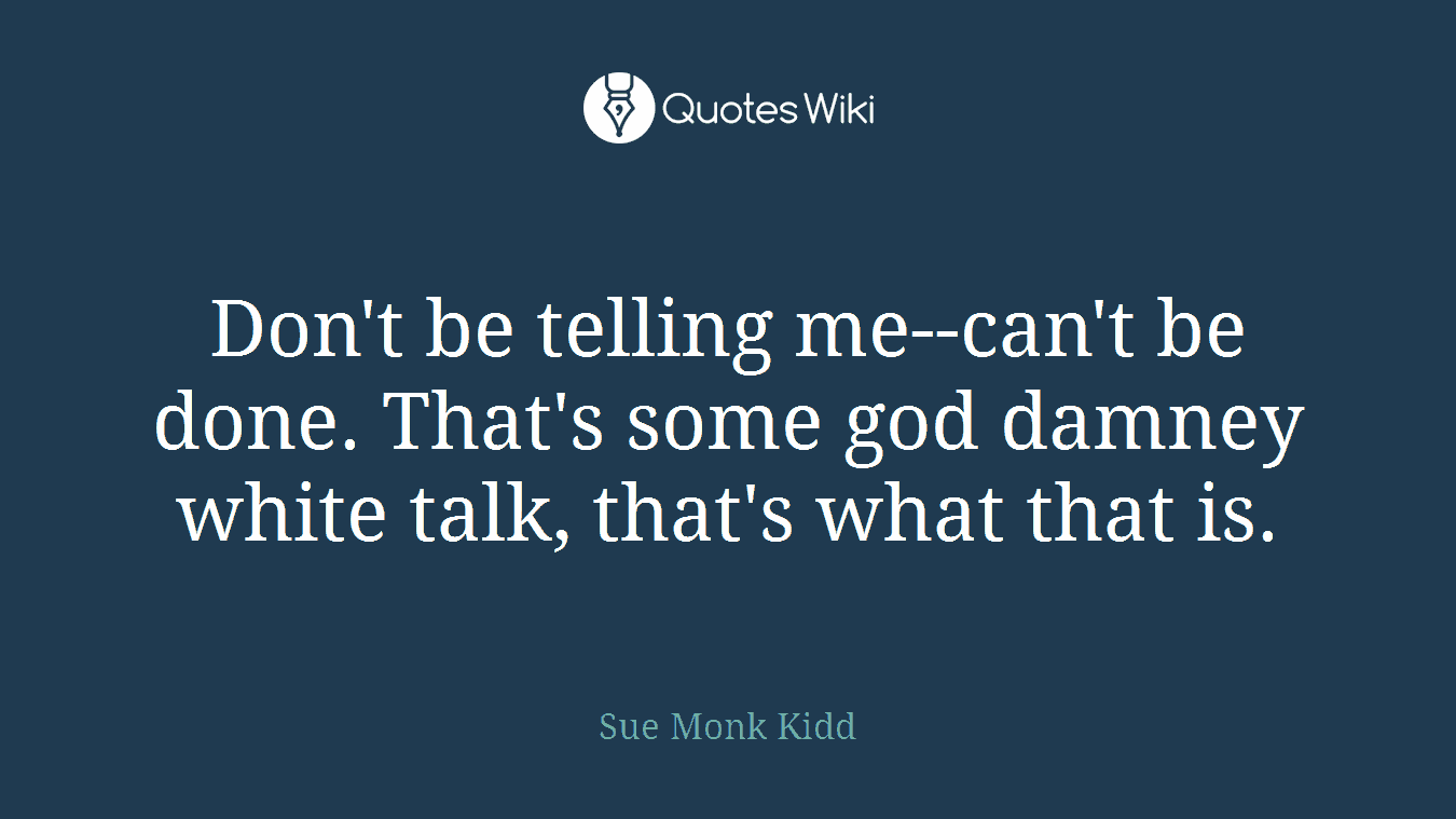 Don't be telling me--can't be done. That's some god damney white talk, that's what that is.