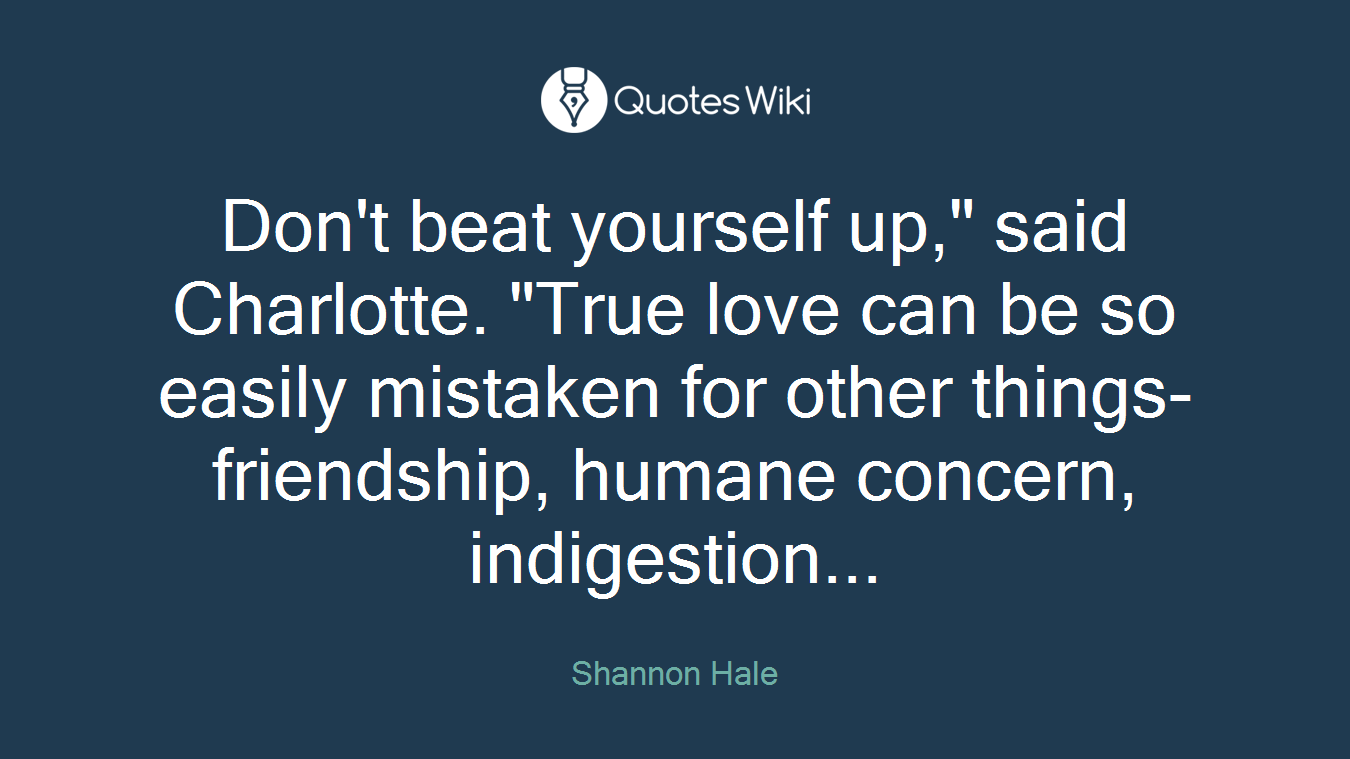 Don't beat yourself up," said Charlotte. "True love can be so easily mistaken for other things-friendship, humane concern, indigestion...
