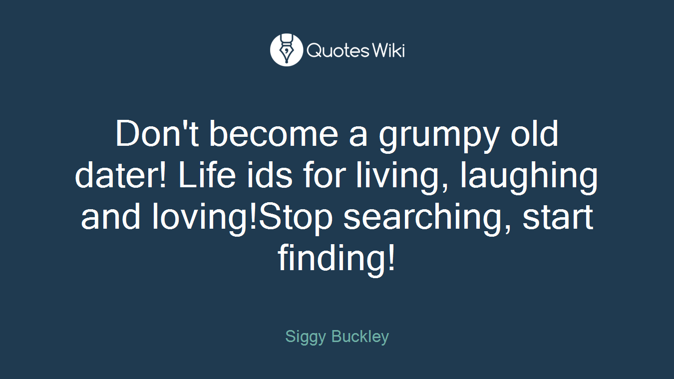Don't become a grumpy old dater! Life ids for living, laughing and loving!Stop searching, start finding!