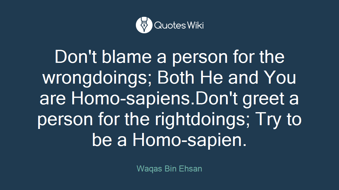 Don't blame a person for the wrongdoings; Both He and You are Homo-sapiens.Don't greet a person for the rightdoings; Try to be a Homo-sapien.