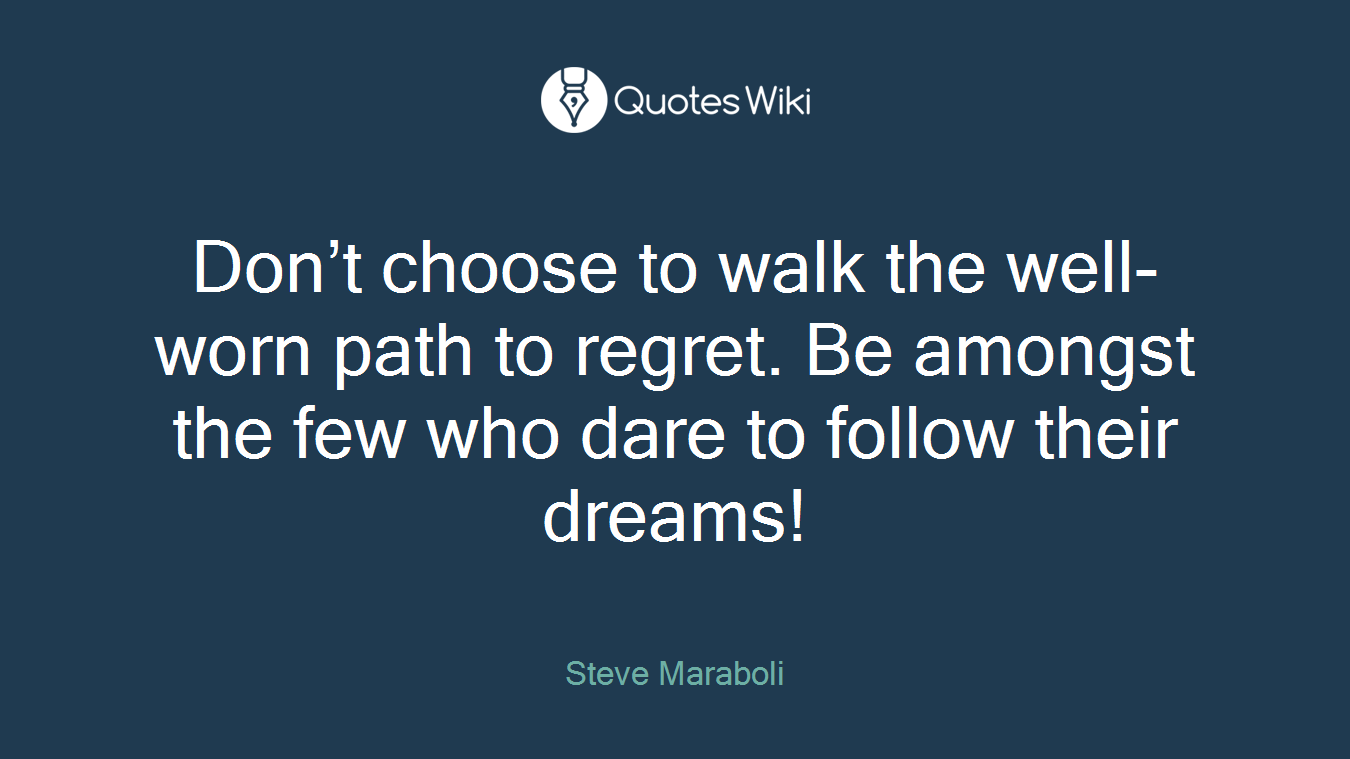 Don’t choose to walk the well-worn path to regret. Be amongst the few who dare to follow their dreams!