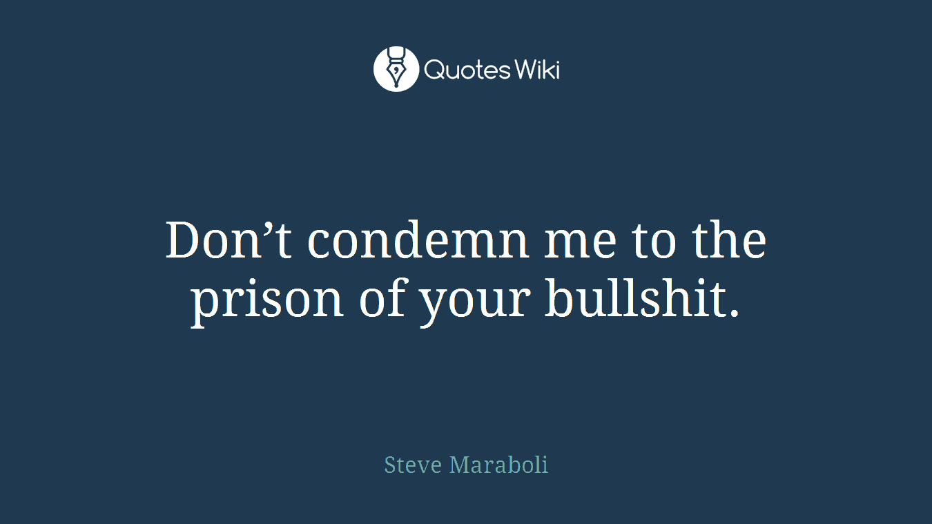 Don’t condemn me to the prison of your bullshit.
