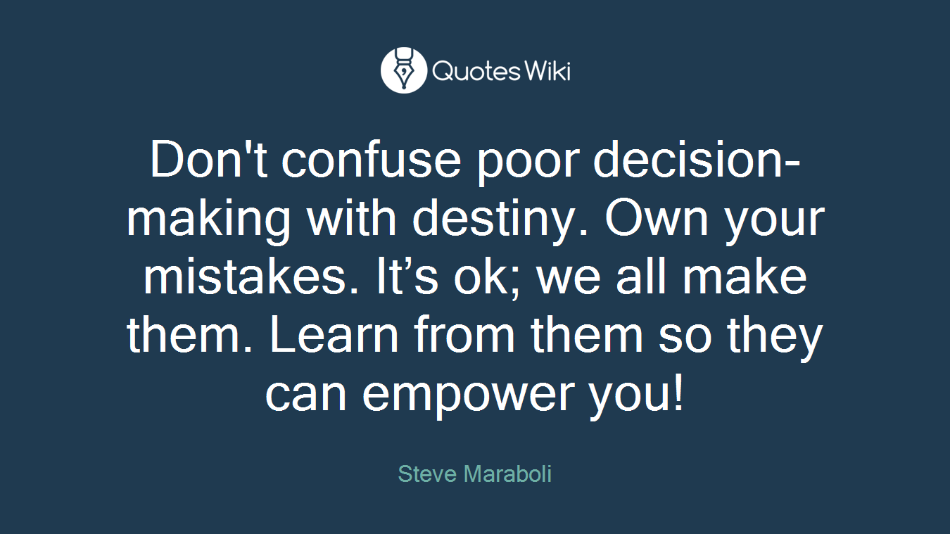 Don't confuse poor decision-making with destiny. Own your mistakes. It’s ok; we all make them. Learn from them so they can empower you!