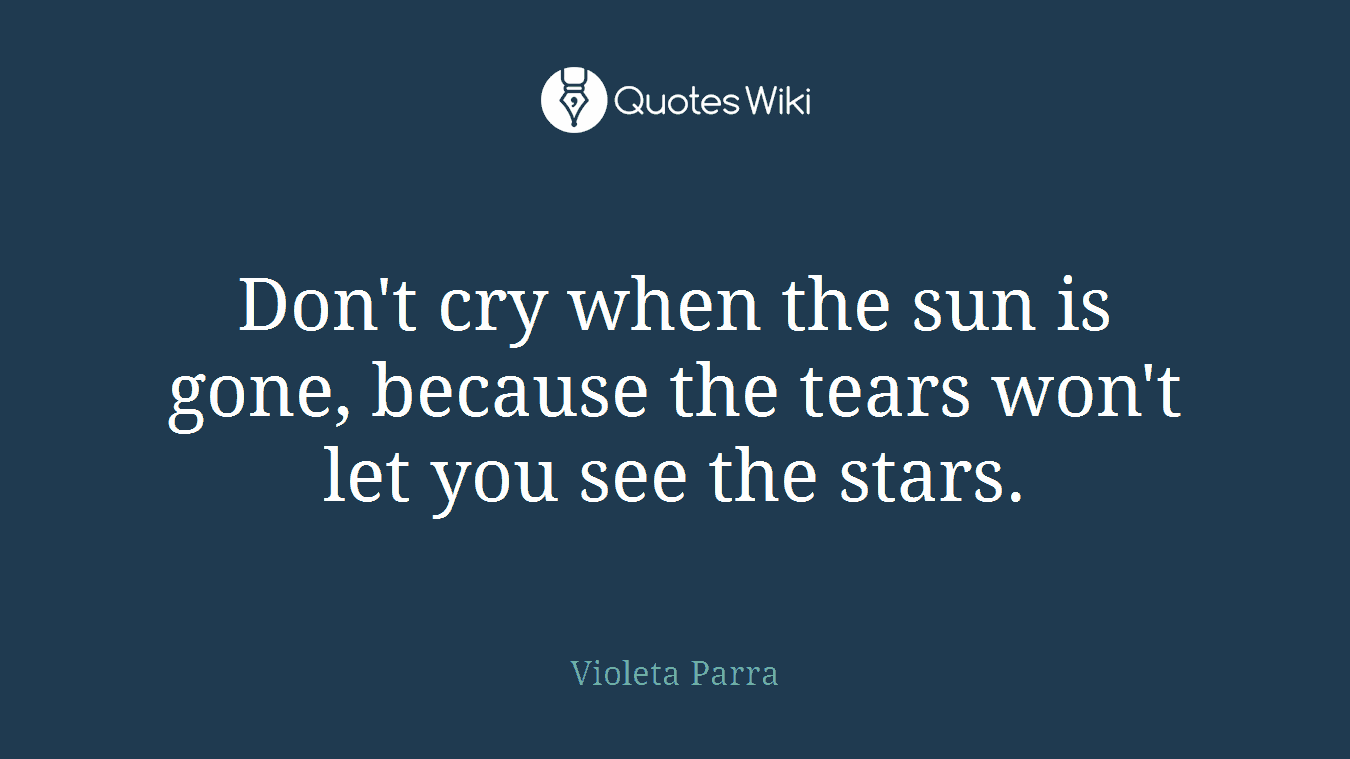 Don't cry when the sun is gone, because the tears won't let you see the stars.