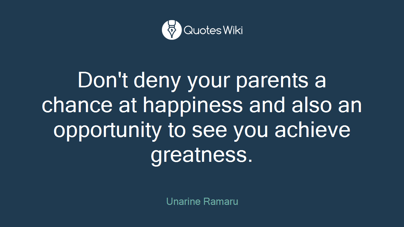Don't deny your parents a chance at happiness and also an opportunity to see you achieve greatness.