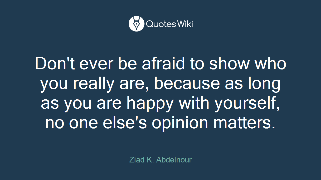 Don't ever be afraid to show who you really are, because as long as you are happy with yourself, no one else's opinion matters.