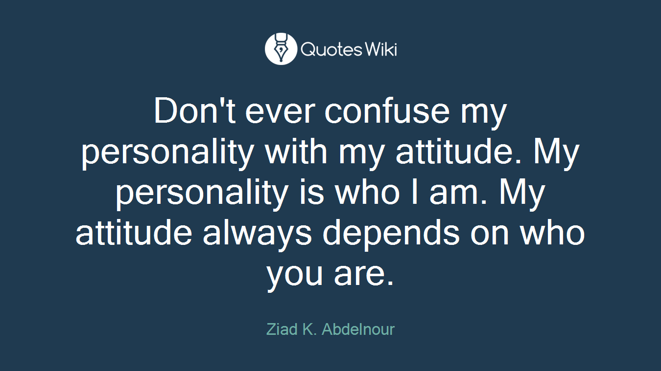 Don't ever confuse my personality with my attitude. My personality is who I am. My attitude always depends on who you are.