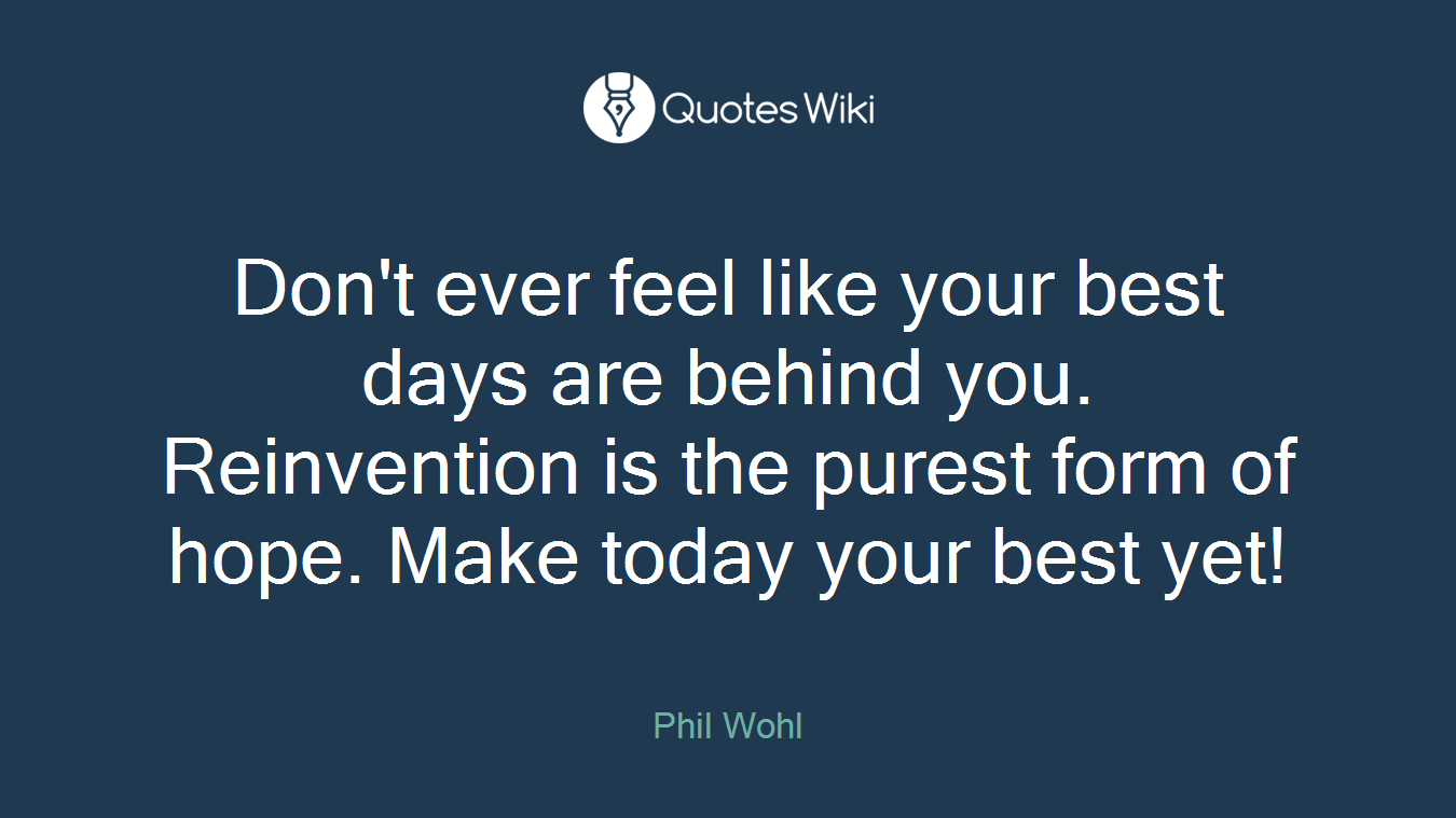 Don't ever feel like your best days are behind you. Reinvention is the purest form of hope. Make today your best yet!