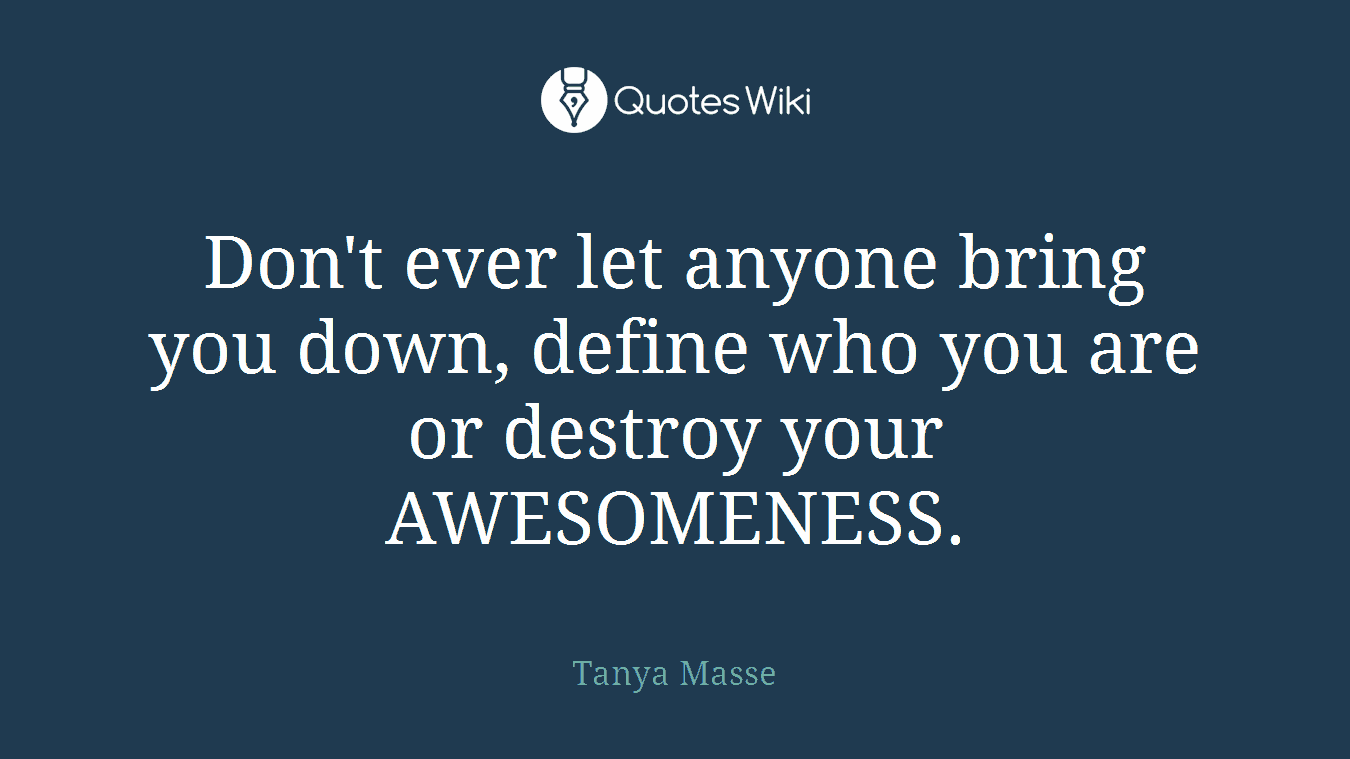 Don't ever let anyone bring you down, define who you are or destroy your AWESOMENESS.