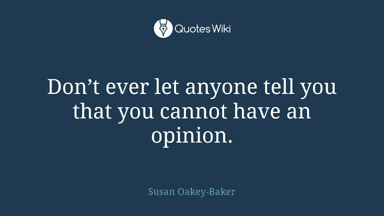 Don’t ever let anyone tell you that you cannot have an opinion.