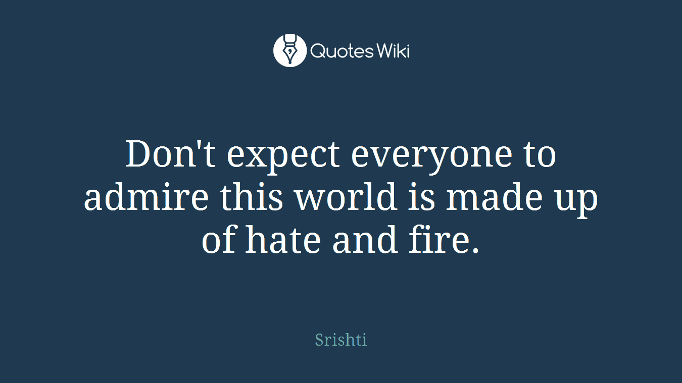 Don't expect everyone to admire this world is made up of hate and fire.
