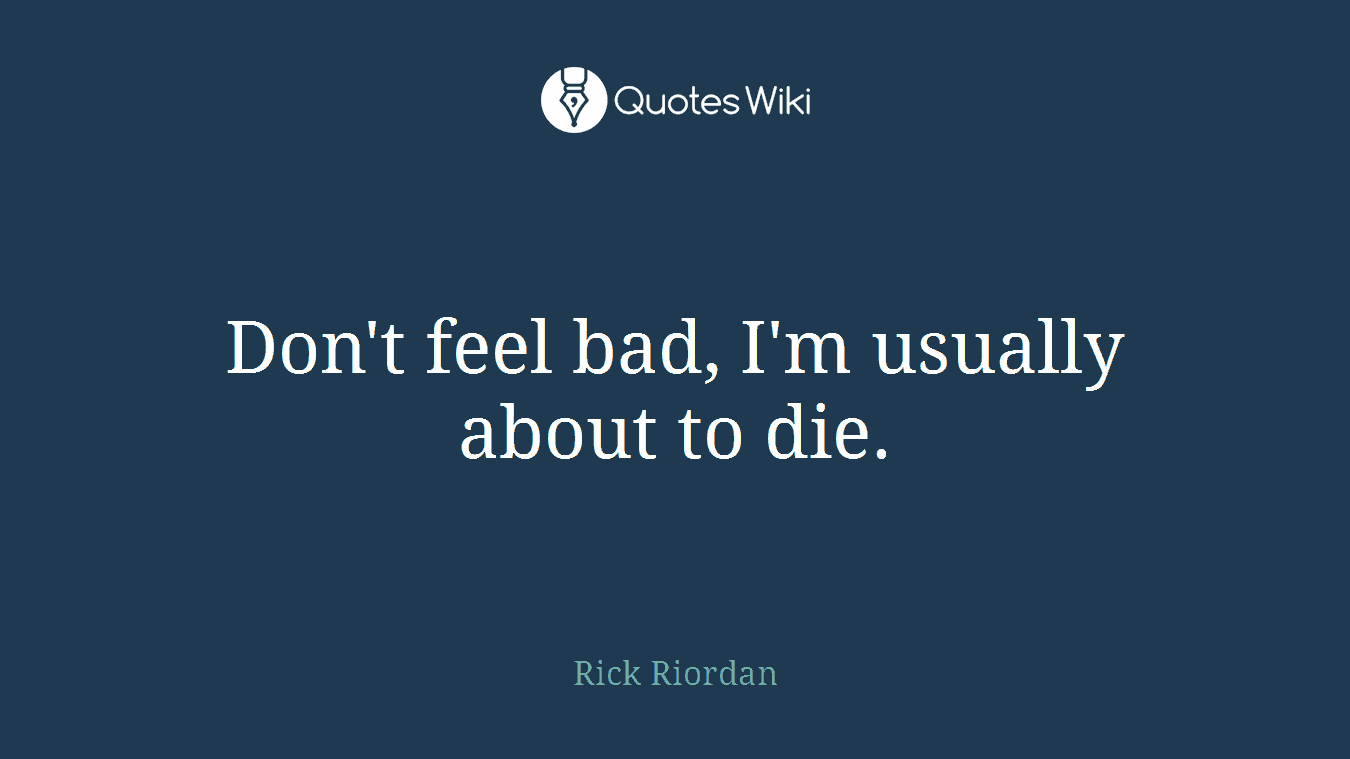 Don't feel bad, I'm usually about to die.