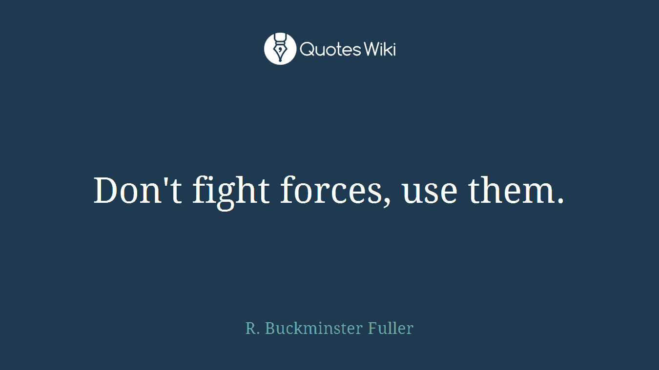 Don't fight forces, use them.
