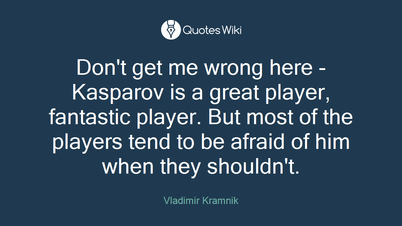 Don't get me wrong here - Kasparov is a great player, fantastic player. But most of the players tend to be afraid of him when they shouldn't.