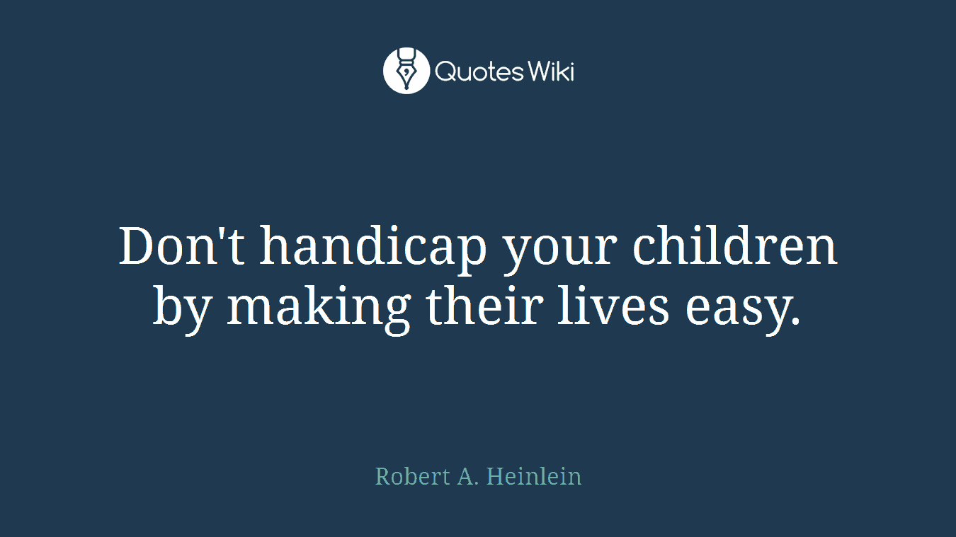 Don't handicap your children by making their lives easy.