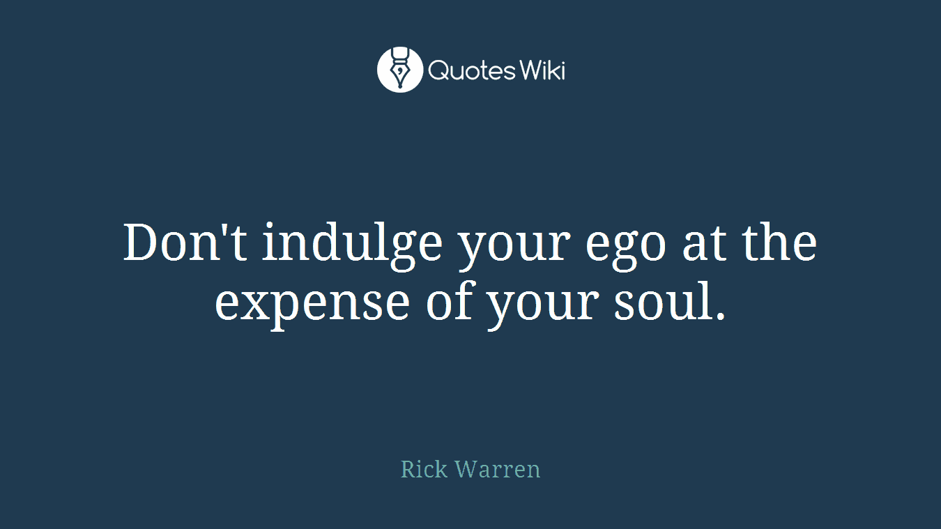 Don't indulge your ego at the expense of your soul.